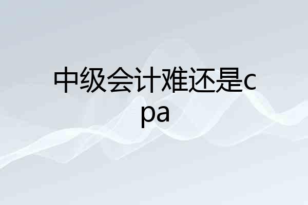中级会计难还是cpa