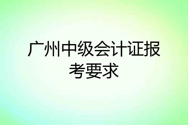 广州中级会计证报考要求