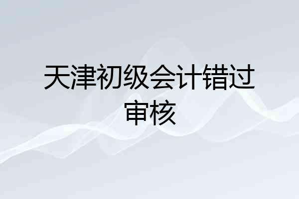 天津初级会计错过审核