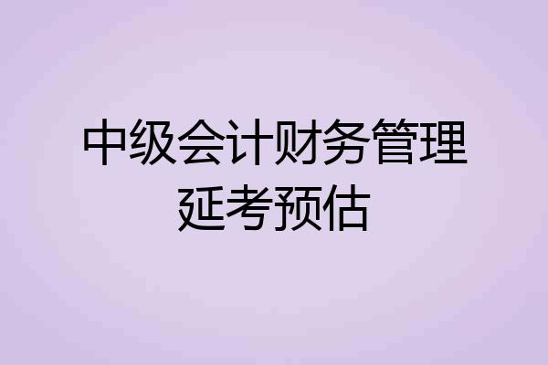 中级会计财务管理延考预估