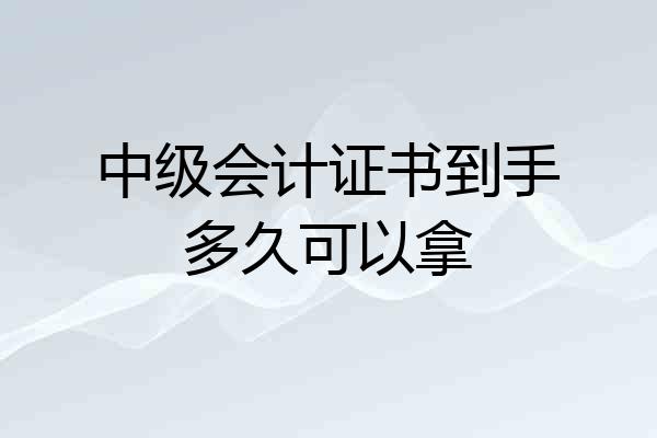 中级会计证书到手多久可以拿