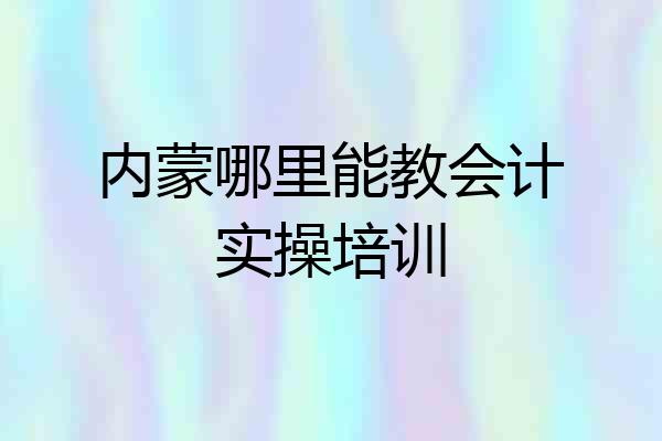 内蒙哪里能教会计实操培训