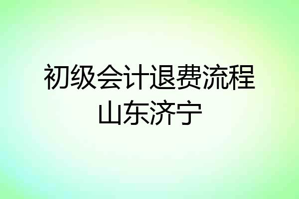 初级会计退费流程山东济宁