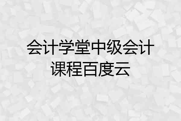 会计学堂中级会计课程百度云