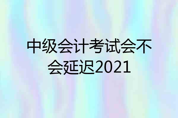 中级会计考试会不会延迟2021