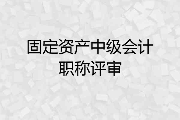 固定资产中级会计职称评审