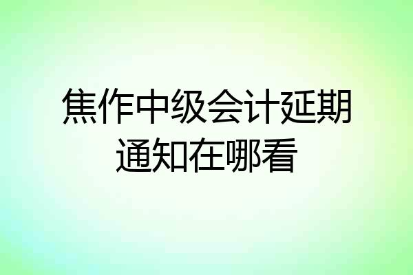 焦作中级会计延期通知在哪看