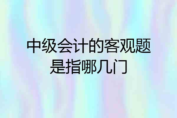 中级会计的客观题是指哪几门