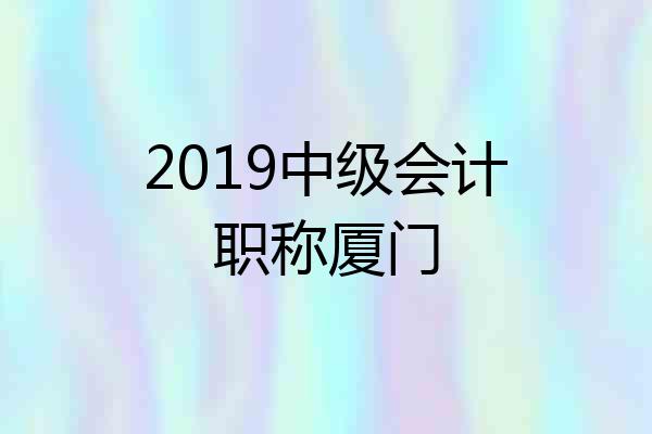 2019中级会计职称厦门