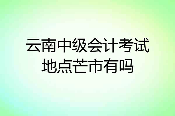 云南中级会计考试地点芒市有吗