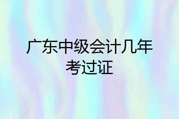 广东中级会计几年考过证