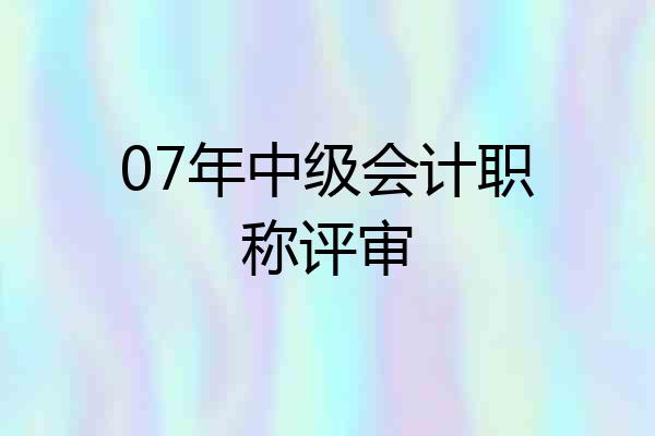 07年中级会计职称评审
