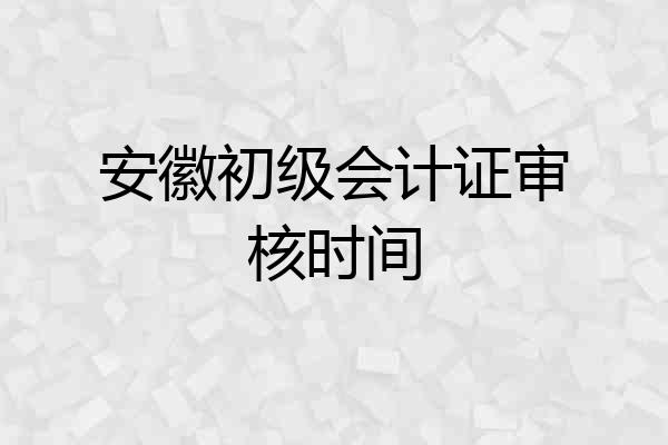 安徽初级会计证审核时间
