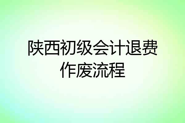 陕西初级会计退费作废流程