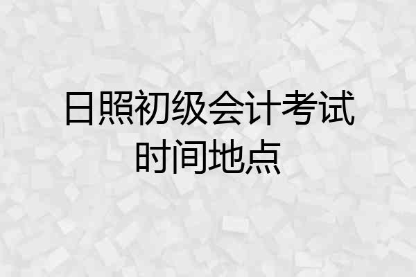 日照初级会计考试时间地点