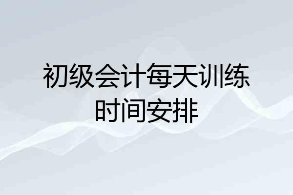 初级会计每天训练时间安排