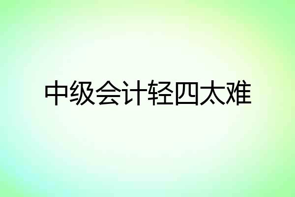 中级会计轻四太难