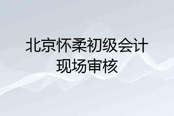北京怀柔初级会计现场审核