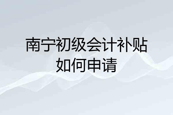 南宁初级会计补贴如何申请