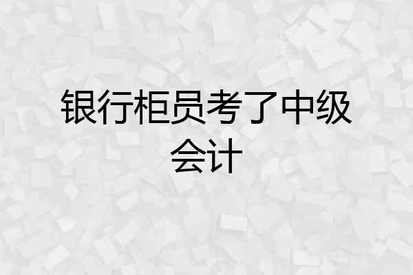 银行柜员考了中级会计