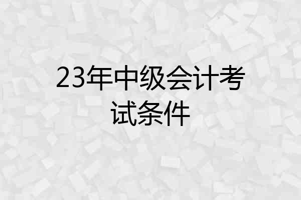 23年中级会计考试条件