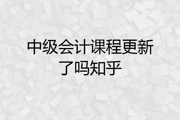 中级会计课程更新了吗知乎