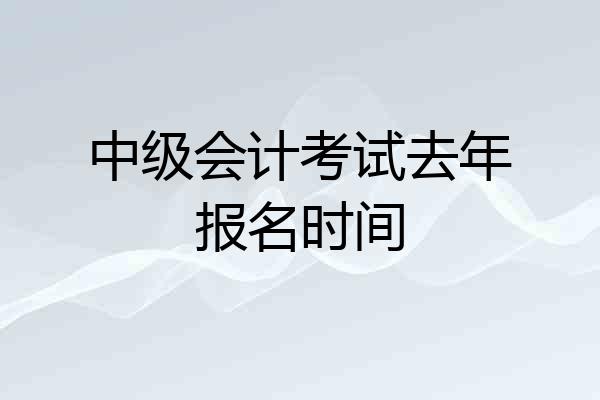 中级会计考试去年报名时间