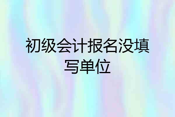 初级会计报名没填写单位