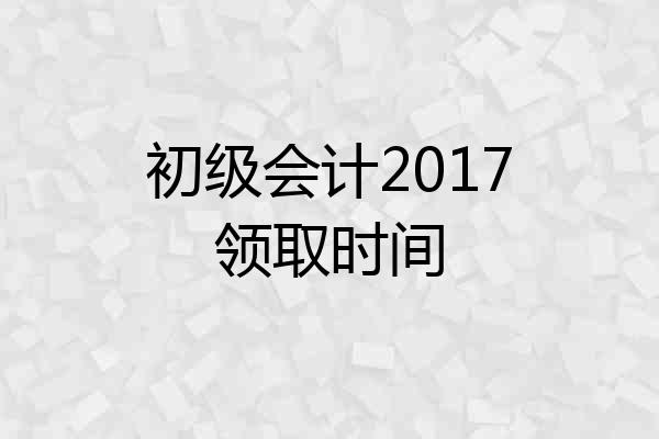 初级会计2017领取时间