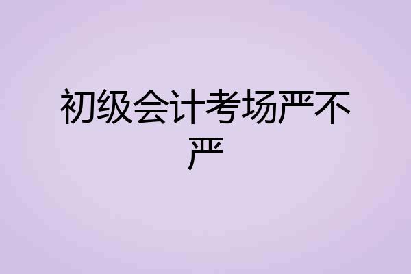 初级会计考场严不严