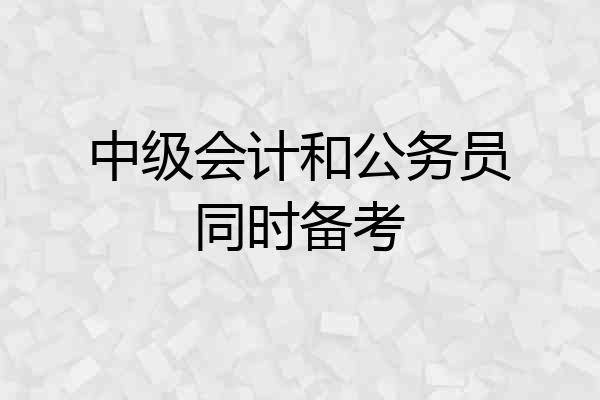 中级会计和公务员同时备考