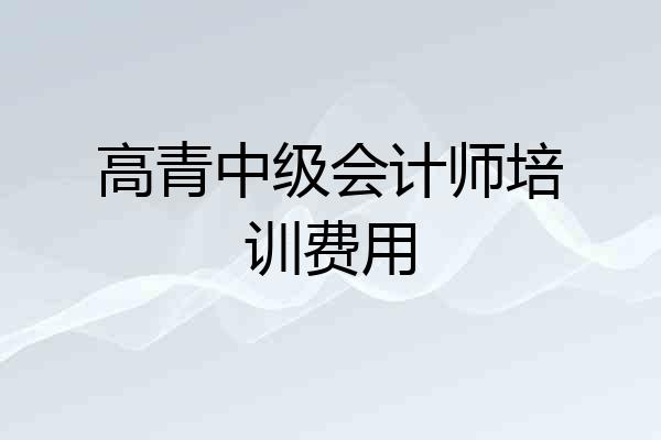 高青中级会计师培训费用