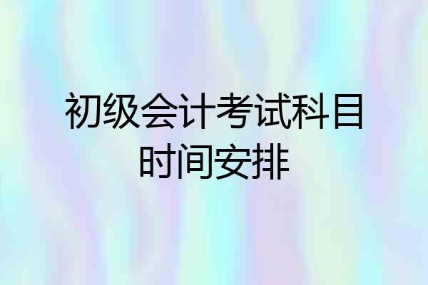 初级会计考试科目时间安排
