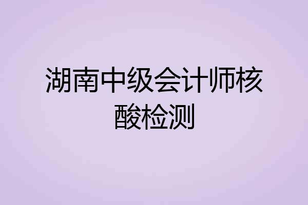 湖南中级会计师核酸检测