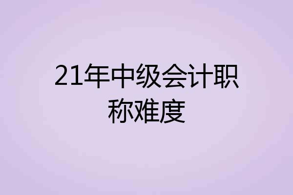 21年中级会计职称难度