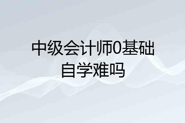 中级会计师0基础自学难吗