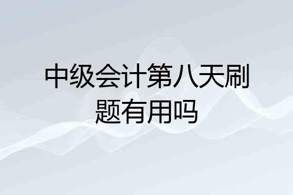 中级会计第八天刷题有用吗