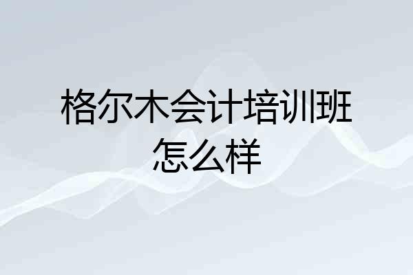 格尔木会计培训班怎么样