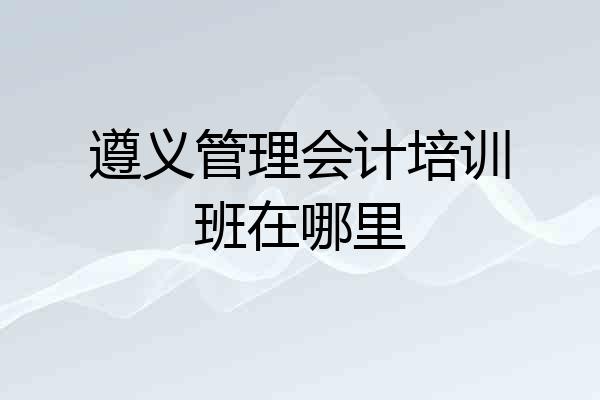 遵义管理会计培训班在哪里