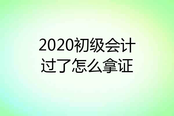 2020初级会计过了怎么拿证