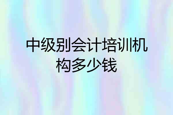 中级别会计培训机构多少钱