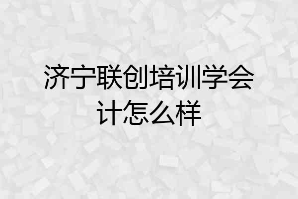 济宁联创培训学会计怎么样