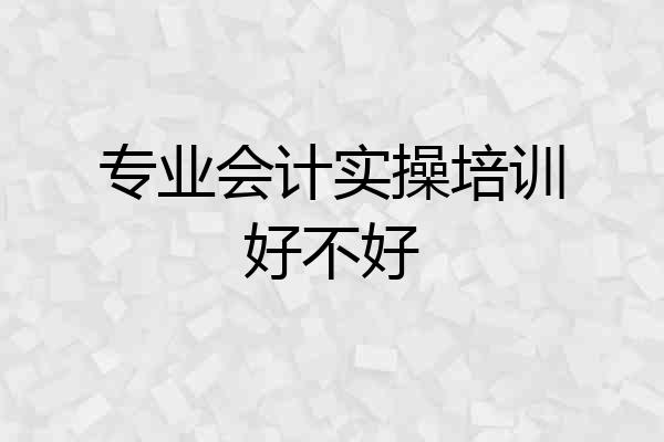 专业会计实操培训好不好