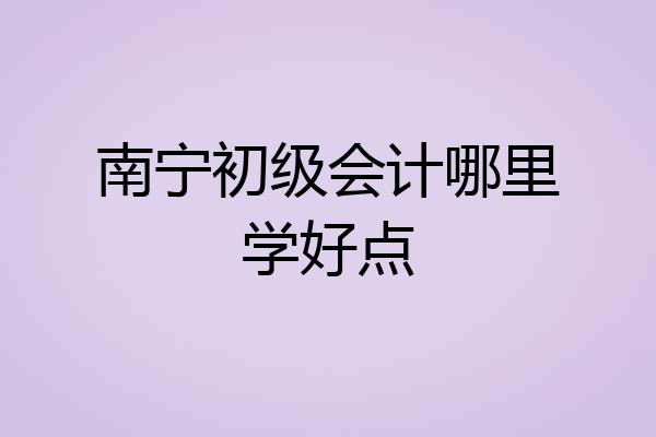 南宁初级会计哪里学好点