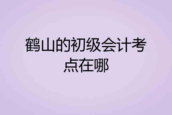 鹤山的初级会计考点在哪