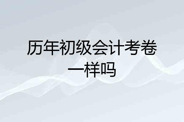 历年初级会计考卷一样吗