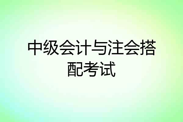 中级会计与注会搭配考试