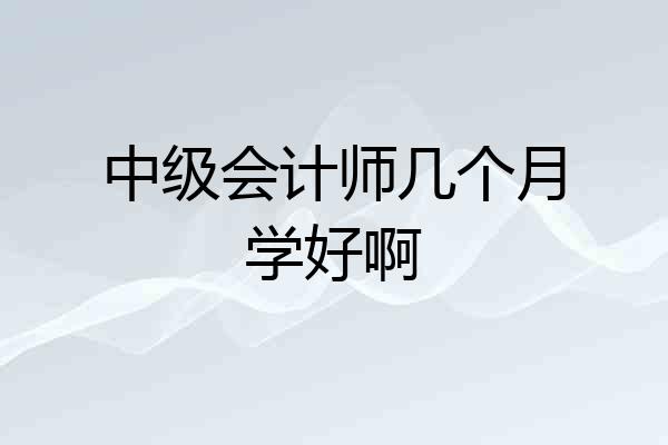 中级会计师几个月学好啊