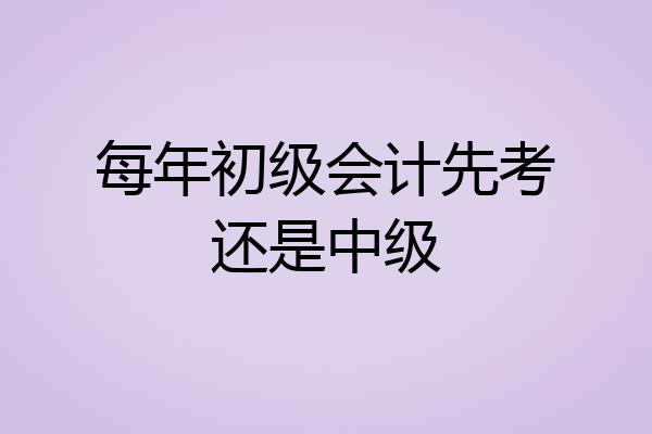 每年初级会计先考还是中级