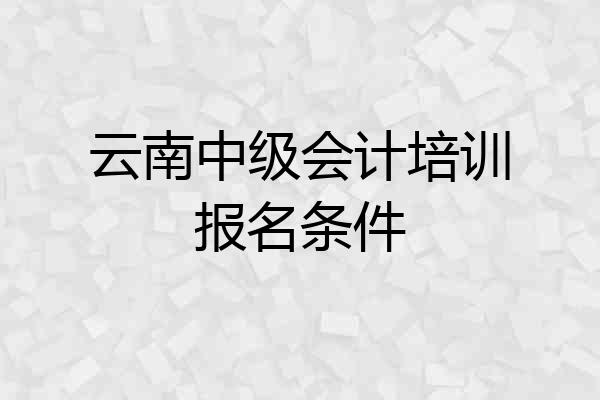 云南中级会计培训报名条件